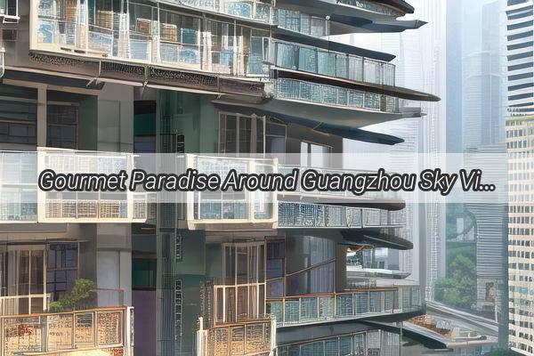 Gourmet Paradise Around Guangzhou Sky Villa Discover Unforgettable Flavors